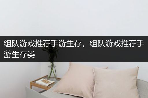 组队游戏推荐手游生存，组队游戏推荐手游生存类