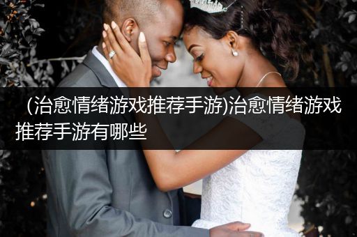 （治愈情绪游戏推荐手游)治愈情绪游戏推荐手游有哪些