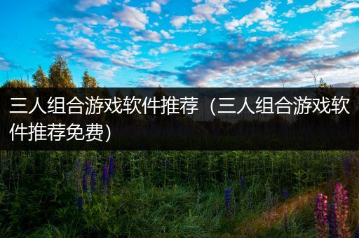 三人组合游戏软件推荐（三人组合游戏软件推荐免费）