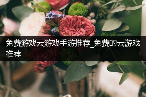 免费游戏云游戏手游推荐_免费的云游戏推荐