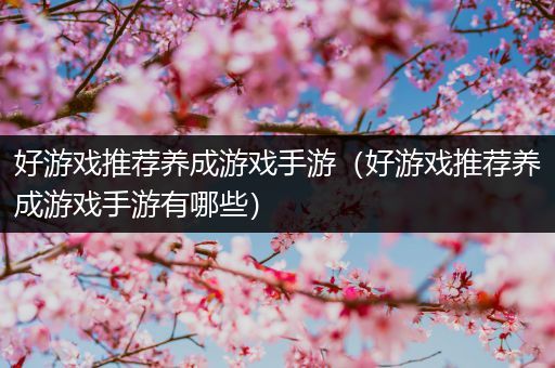 好游戏推荐养成游戏手游（好游戏推荐养成游戏手游有哪些）
