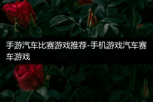 手游汽车比赛游戏推荐-手机游戏汽车赛车游戏
