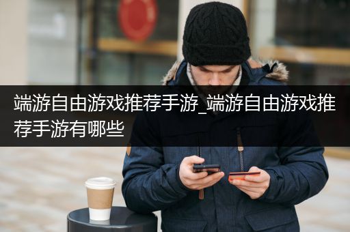 端游自由游戏推荐手游_端游自由游戏推荐手游有哪些