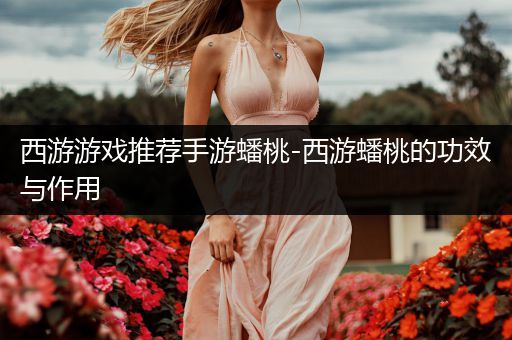 西游游戏推荐手游蟠桃-西游蟠桃的功效与作用