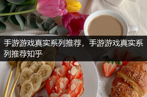手游游戏真实系列推荐，手游游戏真实系列推荐知乎