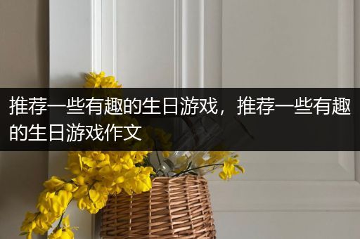 推荐一些有趣的生日游戏，推荐一些有趣的生日游戏作文