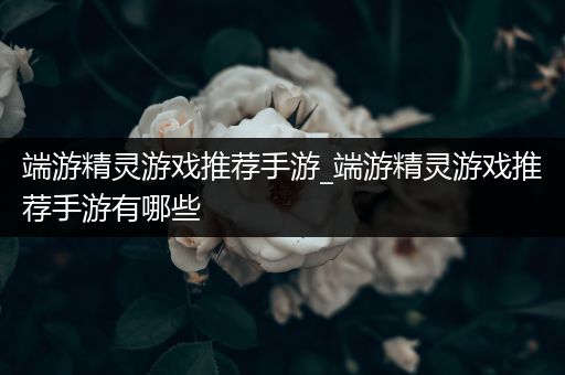 端游精灵游戏推荐手游_端游精灵游戏推荐手游有哪些
