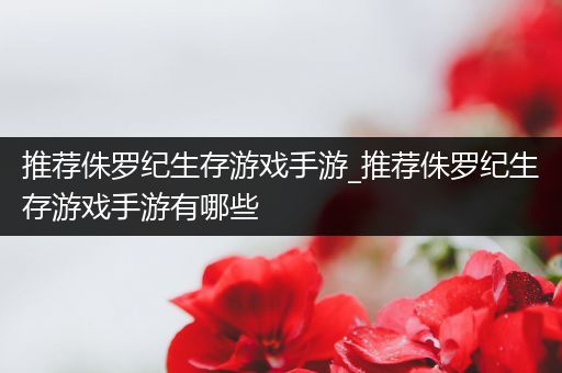 推荐侏罗纪生存游戏手游_推荐侏罗纪生存游戏手游有哪些