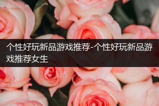 个性好玩新品游戏推荐-个性好玩新品游戏推荐女生