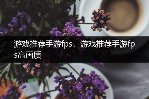 游戏推荐手游fps，游戏推荐手游fps高画质