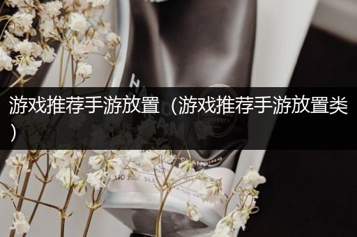 游戏推荐手游放置（游戏推荐手游放置类）