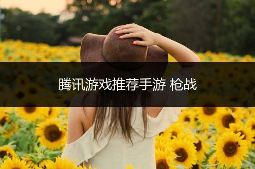腾讯游戏推荐手游 枪战