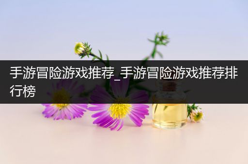 手游冒险游戏推荐_手游冒险游戏推荐排行榜