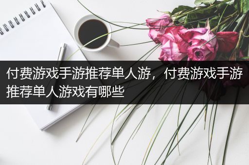 付费游戏手游推荐单人游，付费游戏手游推荐单人游戏有哪些