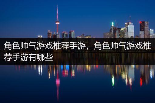 角色帅气游戏推荐手游，角色帅气游戏推荐手游有哪些