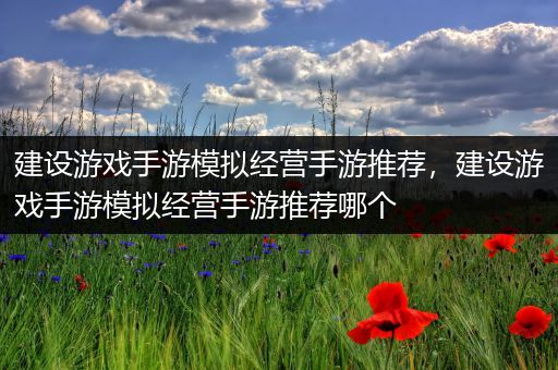 建设游戏手游模拟经营手游推荐，建设游戏手游模拟经营手游推荐哪个