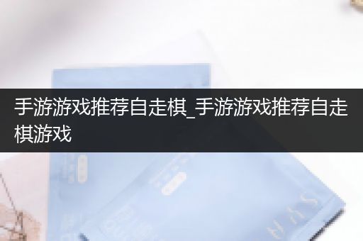 手游游戏推荐自走棋_手游游戏推荐自走棋游戏