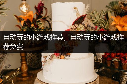 自动玩的小游戏推荐，自动玩的小游戏推荐免费