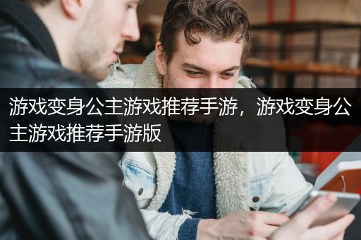 游戏变身公主游戏推荐手游，游戏变身公主游戏推荐手游版