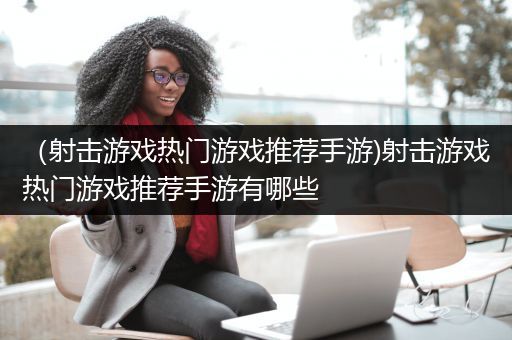 （射击游戏热门游戏推荐手游)射击游戏热门游戏推荐手游有哪些