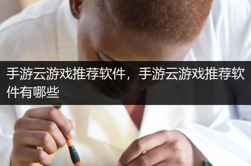 手游云游戏推荐软件，手游云游戏推荐软件有哪些