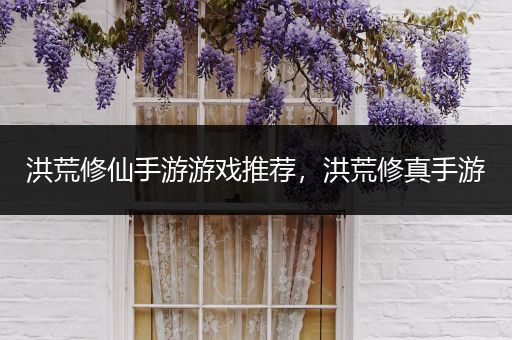 洪荒修仙手游游戏推荐，洪荒修真手游