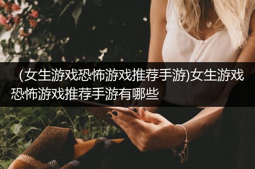 （女生游戏恐怖游戏推荐手游)女生游戏恐怖游戏推荐手游有哪些