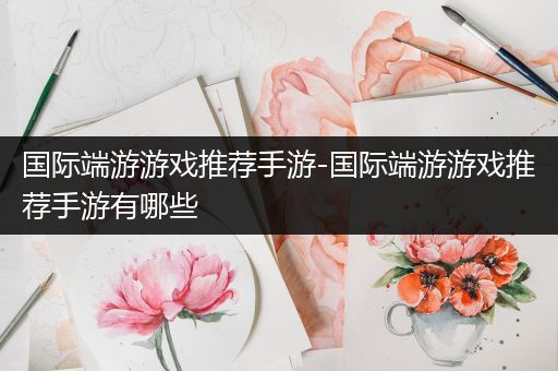 国际端游游戏推荐手游-国际端游游戏推荐手游有哪些