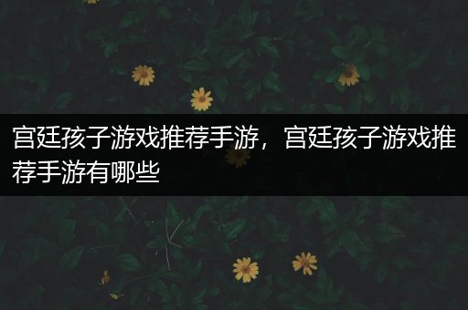宫廷孩子游戏推荐手游，宫廷孩子游戏推荐手游有哪些