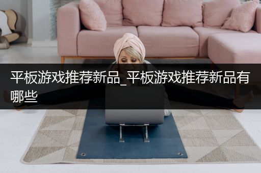 平板游戏推荐新品_平板游戏推荐新品有哪些