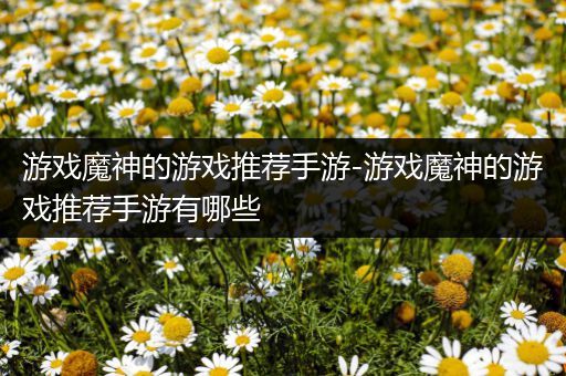 游戏魔神的游戏推荐手游-游戏魔神的游戏推荐手游有哪些