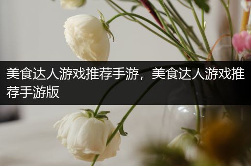 美食达人游戏推荐手游，美食达人游戏推荐手游版