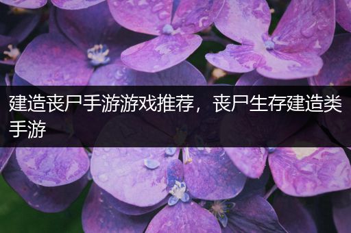 建造丧尸手游游戏推荐，丧尸生存建造类手游