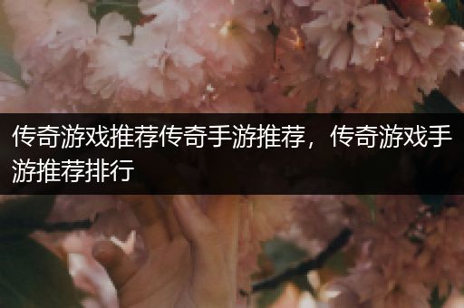 传奇游戏推荐传奇手游推荐，传奇游戏手游推荐排行