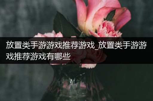 放置类手游游戏推荐游戏_放置类手游游戏推荐游戏有哪些