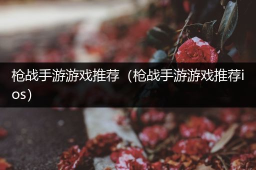 枪战手游游戏推荐（枪战手游游戏推荐ios）