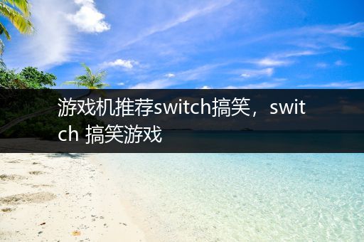 游戏机推荐switch搞笑，switch 搞笑游戏