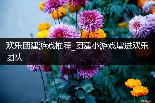 欢乐团建游戏推荐_团建小游戏增进欢乐团队