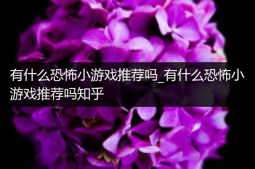 有什么恐怖小游戏推荐吗_有什么恐怖小游戏推荐吗知乎