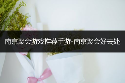 南京聚会游戏推荐手游-南京聚会好去处