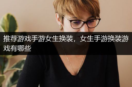 推荐游戏手游女生换装，女生手游换装游戏有哪些