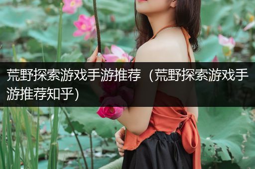 荒野探索游戏手游推荐（荒野探索游戏手游推荐知乎）