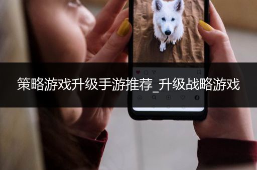 策略游戏升级手游推荐_升级战略游戏
