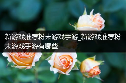 新游戏推荐粉末游戏手游_新游戏推荐粉末游戏手游有哪些