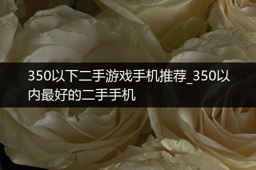 350以下二手游戏手机推荐_350以内最好的二手手机