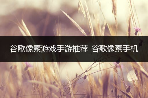谷歌像素游戏手游推荐_谷歌像素手机
