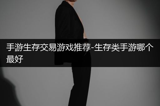 手游生存交易游戏推荐-生存类手游哪个最好