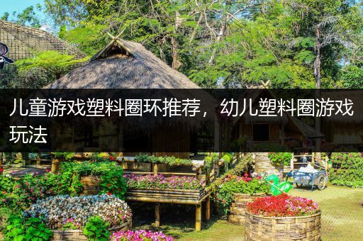 儿童游戏塑料圈环推荐，幼儿塑料圈游戏玩法