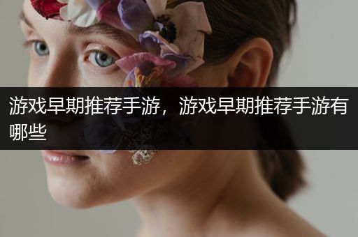 游戏早期推荐手游，游戏早期推荐手游有哪些
