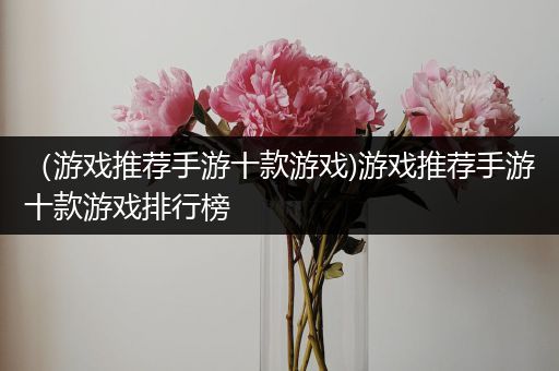 （游戏推荐手游十款游戏)游戏推荐手游十款游戏排行榜